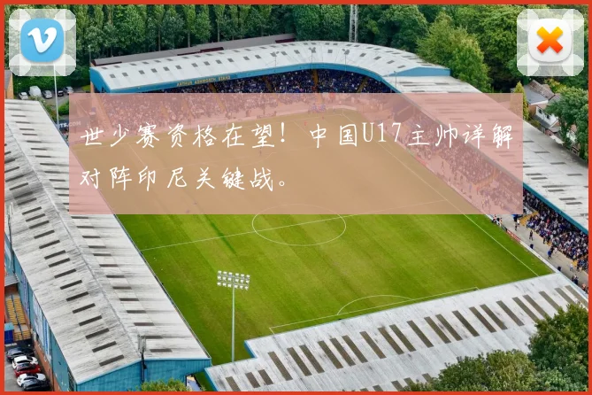 世少赛资格在望!中国U17主帅详解对阵印尼关键战。
