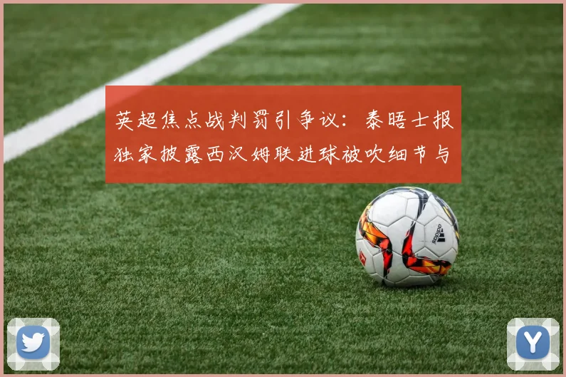 英超焦点战判罚引争议：泰晤士报独家披露西汉姆联进球被吹细节与VAR分析