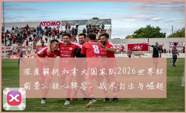 深度解析加拿大国家队2026世界杯前景:核心阵容、战术打法与崛起关键