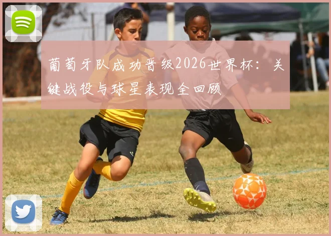 葡萄牙队成功晋级2026世界杯:关键战役与球星表现全回顾