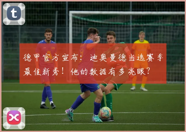 德甲官方宣布:迪奥曼德当选赛季最佳新秀!他的数据有多亮眼?