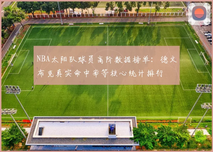 NBA太阳队球员高阶数据榜单:德文布克真实命中率等核心统计排行