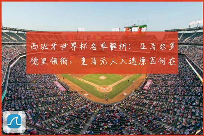 西班牙世界杯名单解析：亚马尔罗德里领衔，皇马无人入选原因何在？
